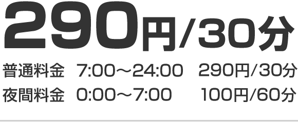 280円/30分 普通料金7:00～24:00 290円/30分 夜間料金0:00～7:00 100円/60分